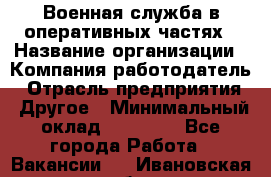 Военная служба в оперативных частях › Название организации ­ Компания-работодатель › Отрасль предприятия ­ Другое › Минимальный оклад ­ 35 000 - Все города Работа » Вакансии   . Ивановская обл.